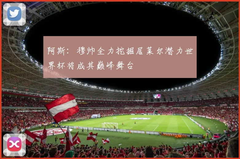 阿斯：穆帅全力挖掘居莱尔潜力世界杯将成其巅峰舞台