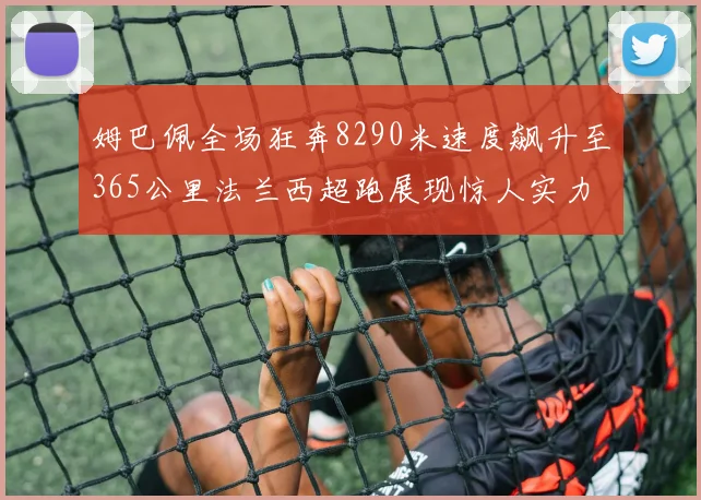 姆巴佩全场狂奔8290米速度飙升至365公里法兰西超跑展现惊人实力