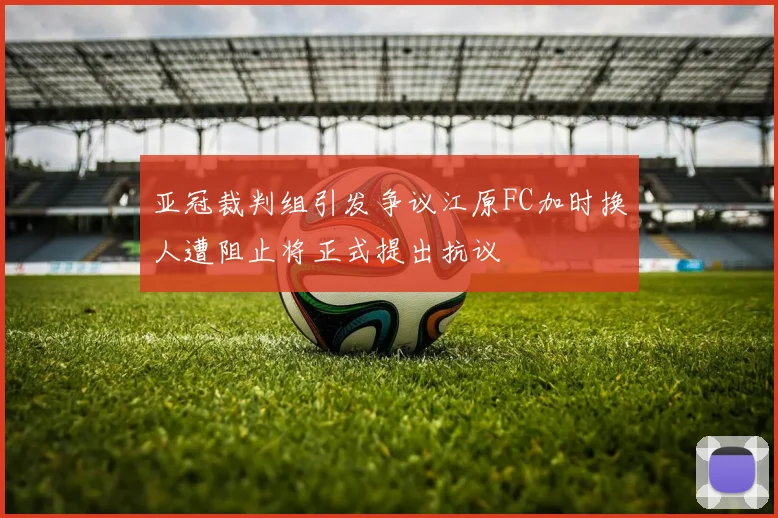 亚冠裁判组引发争议江原FC加时换人遭阻止将正式提出抗议