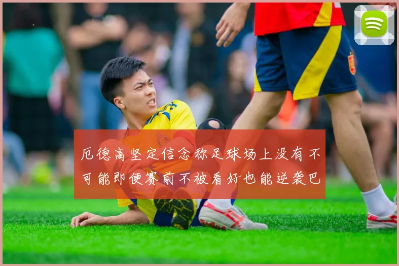 厄德高坚定信念称足球场上没有不可能即便赛前不被看好也能逆袭巴西
