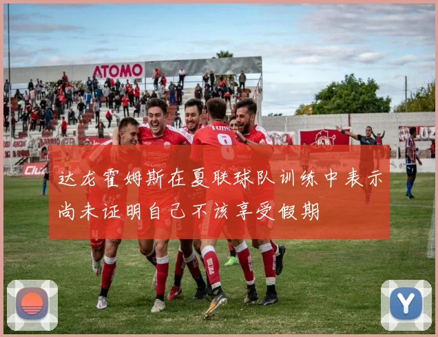 达龙霍姆斯在夏联球队训练中表示尚未证明自己不该享受假期