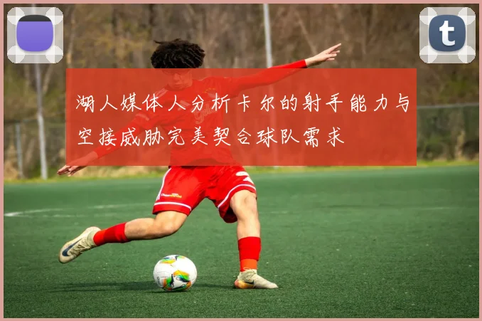 湖人媒体人分析卡尔的射手能力与空接威胁完美契合球队需求