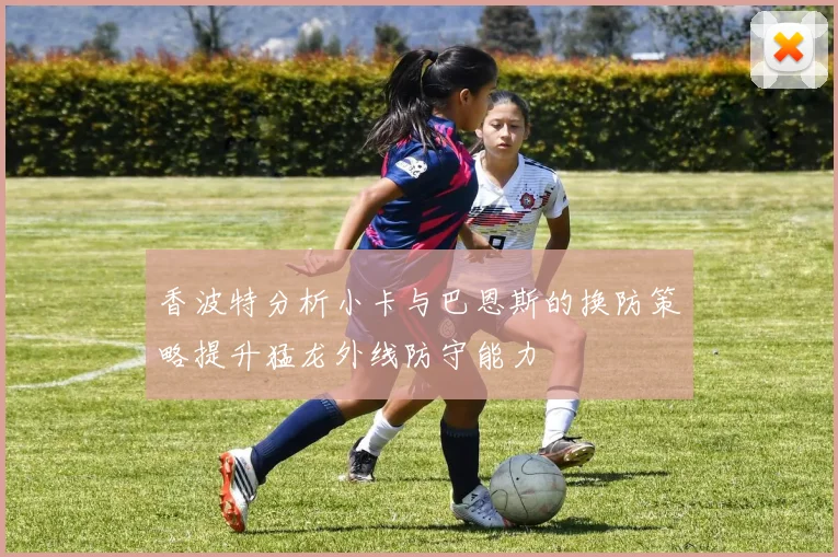 香波特分析小卡与巴恩斯的换防策略提升猛龙外线防守能力