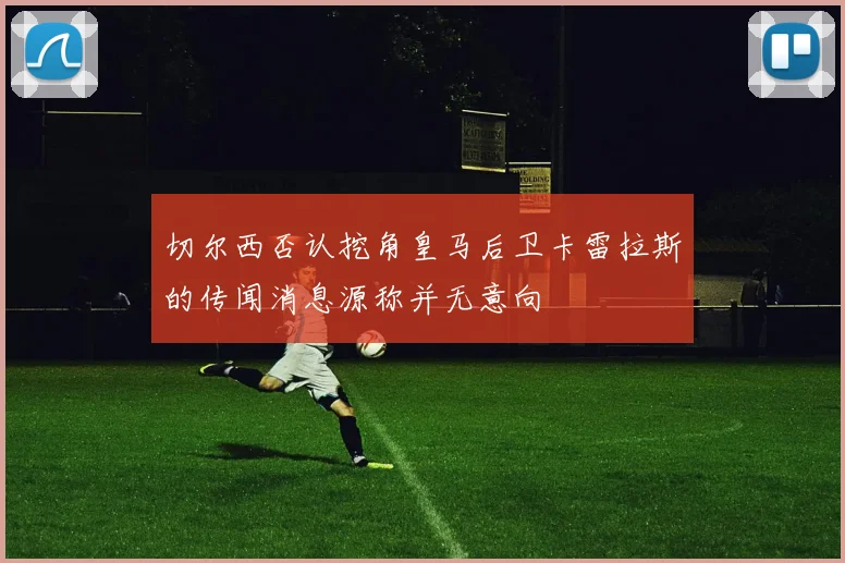 切尔西否认挖角皇马后卫卡雷拉斯的传闻消息源称并无意向